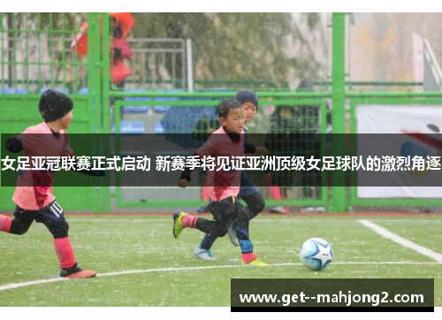 女足亚冠联赛正式启动 新赛季将见证亚洲顶级女足球队的激烈角逐