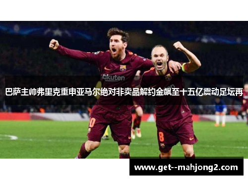 巴萨主帅弗里克重申亚马尔绝对非卖品解约金飙至十五亿震动足坛再