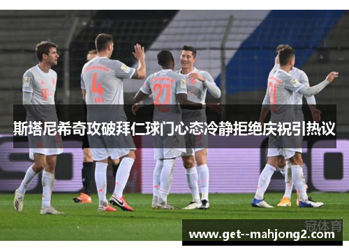 斯塔尼希奇攻破拜仁球门心态冷静拒绝庆祝引热议