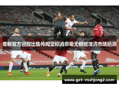 曼联官方回应出售传闻坚称消息毫无根据澄清市场猜测