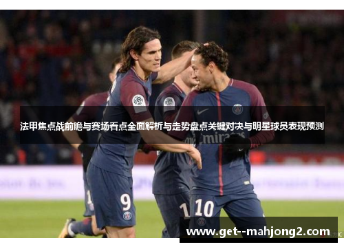法甲焦点战前瞻与赛场看点全面解析与走势盘点关键对决与明星球员表现预测