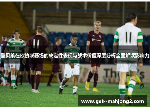 登贝莱在欧协联赛场的决定性表现与战术价值深度分析全面解读影响力