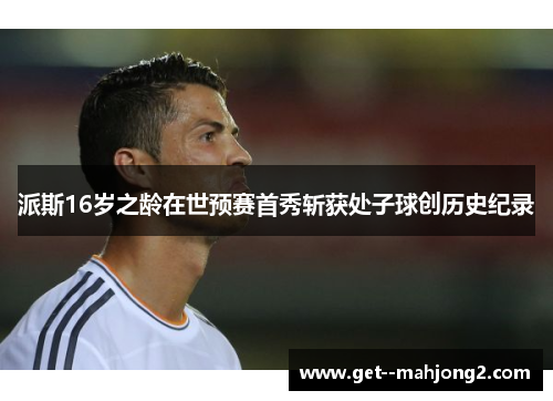 派斯16岁之龄在世预赛首秀斩获处子球创历史纪录