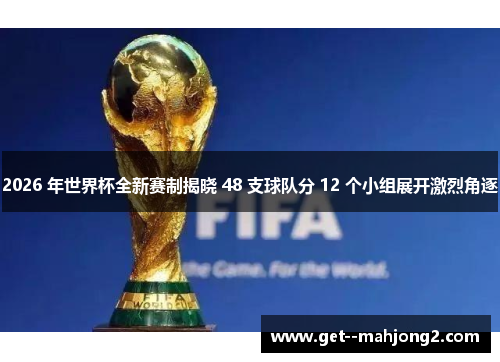 2026 年世界杯全新赛制揭晓 48 支球队分 12 个小组展开激烈角逐